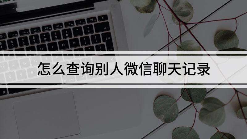 怎么调取他人的微信聊天记录(一招教你调取别人的微信聊天记录)