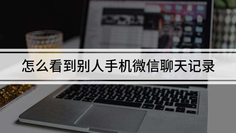 怎么实时看别人的微信聊天记录(如何实时查看别人的微信聊天记录)