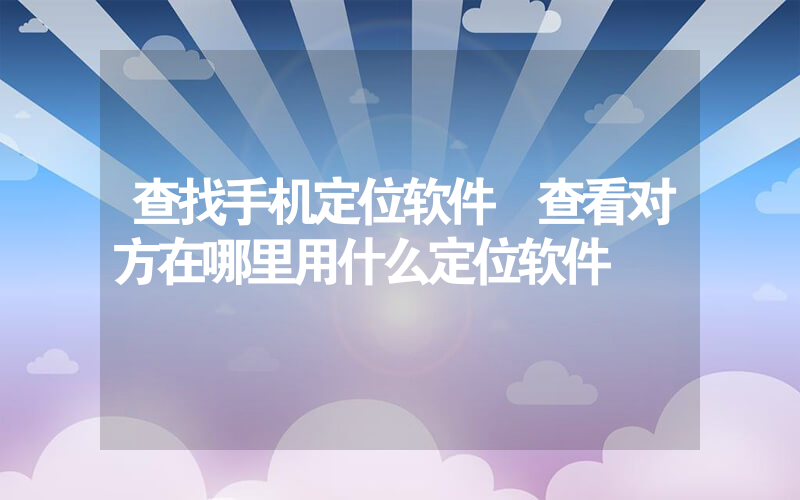 不用对方授权的手机定位软件(不需要通过对方同意手机定位软件免费版)