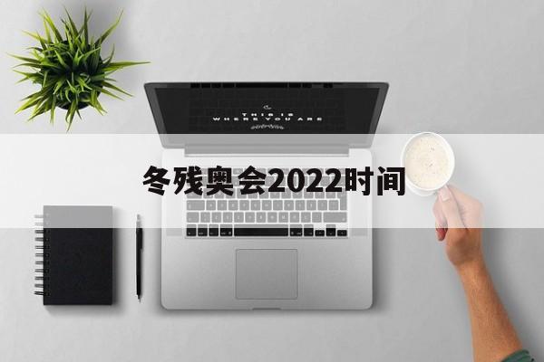 冬残奥会2022时间(冬残奥会2022时间第几届)