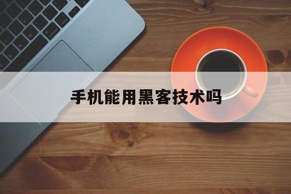 手机能用黑客技术吗(如何用手机学黑客技术)