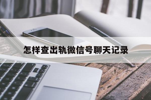 怎样查出轨微信号聊天记录(怎样查出轨微信号聊天记录不被发现)