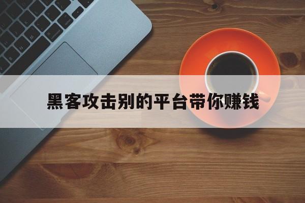 黑客攻击别的平台带你赚钱(黑客攻击别的平台带你赚钱是真的吗)