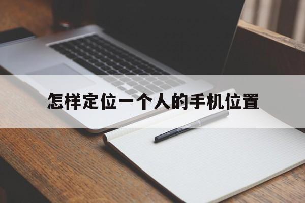 怎样定位一个人的手机位置(怎样定位一个人的手机位置信息)