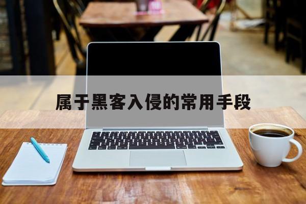 属于黑客入侵的常用手段(属于黑客入侵的常用手段是啥)