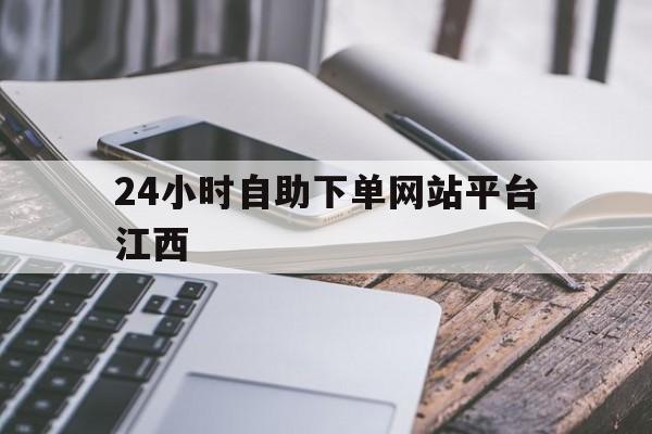 24小时自助下单网站平台江西的简单介绍